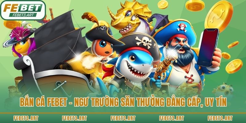 Bắn cá Febet - Ngư trường săn thưởng đẳng cấp, uy tín