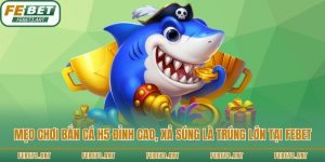 Mẹo Chơi Bắn Cá H5 Đỉnh Cao, Xả Súng Là Trúng Lớn Tại Febet