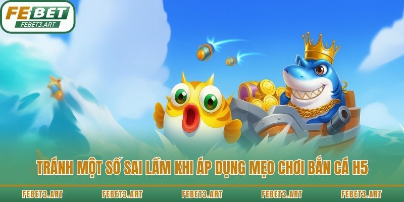 Tránh một số sai lầm khi áp dụng mẹo chơi bắn cá H5